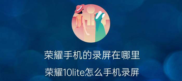 荣耀手机的录屏在哪里 荣耀10lite怎么手机录屏？